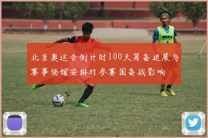 北京奥运会倒计时100天筹备进展与赛事场馆安排对参赛国备战影响