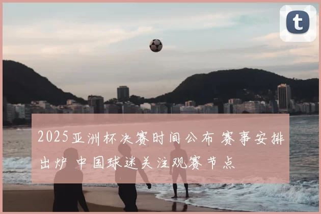 2025亚洲杯决赛时间公布 赛事安排出炉 中国球迷关注观赛节点