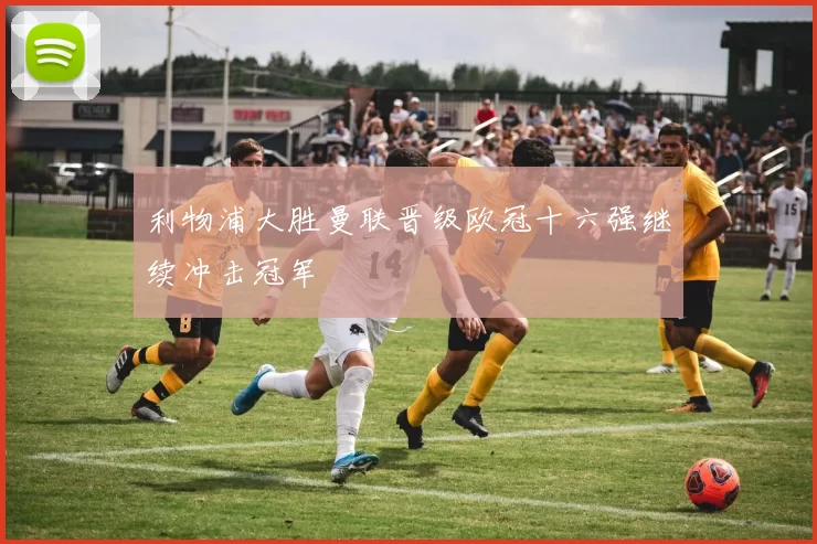 利物浦大胜曼联晋级欧冠十六强继续冲击冠军