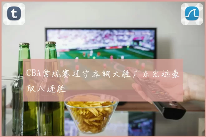 CBA常规赛辽宁本钢大胜广东宏远豪取八连胜